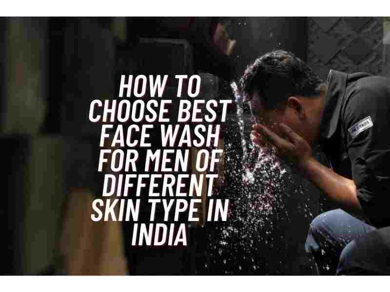 How to Choose Best Face Wash for Men of different Skin Type in India